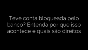 ​Teve conta bloqueada pelo banco? Entenda por que isso acontece e quais são direitos 